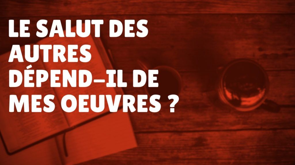 Le salut des autres dépend-il de mes œuvres ? (Épisode 55)