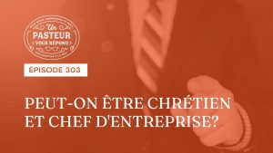 Un chrétien peut-il être chef d’entreprise ? (Épisode 303)