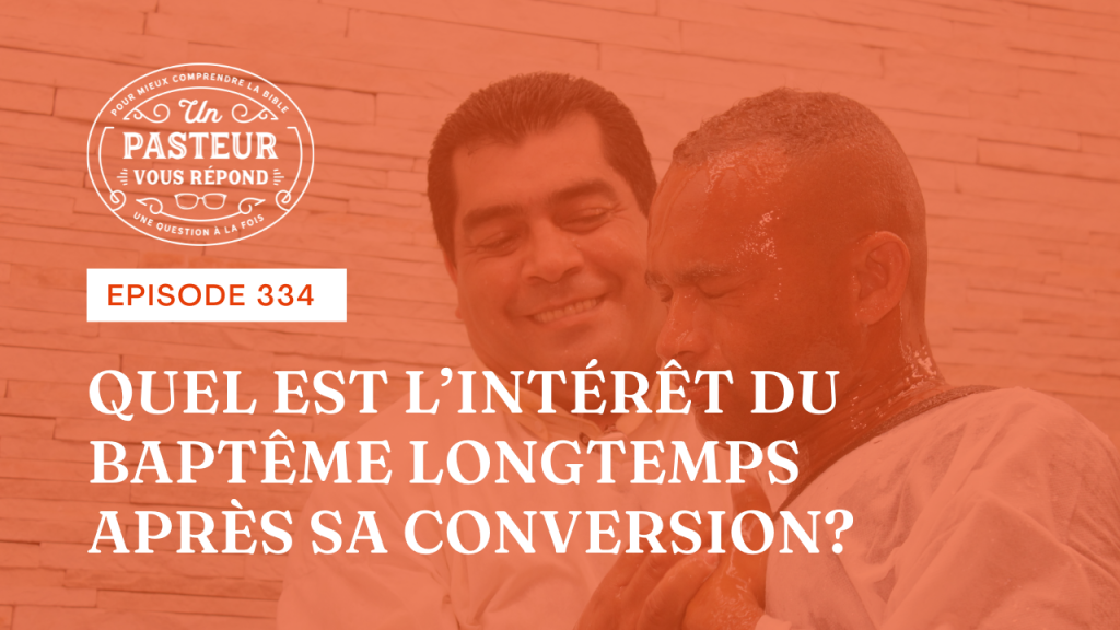 Quel est l’intérêt du baptême longtemps après sa conversion ? (Épisode 334)