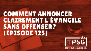 Comment annoncer clairement l’Évangile sans offenser ? (Épisode 125)