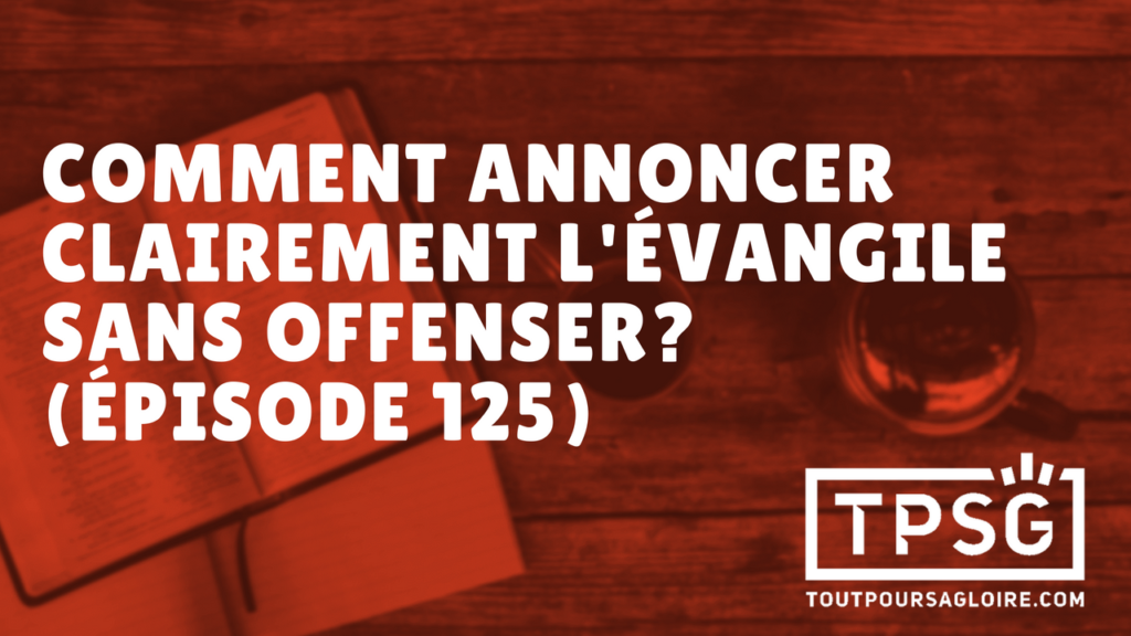 Comment annoncer clairement l’Évangile sans offenser ? (Épisode 125)