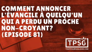 Comment annoncer l’Évangile à quelqu’un qui a perdu un proche non-croyant ? (Épisode 81)