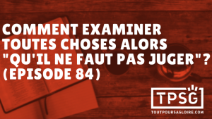 Comment examiner toutes choses alors « qu’il ne faut pas juger » ? (Épisode 84)
