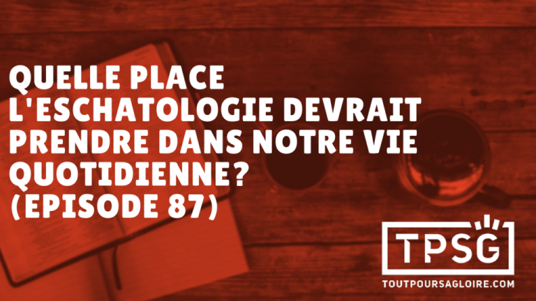 Quelle place l’eschatologie devrait prendre dans notre vie quotidienne ? (Épisode 87)