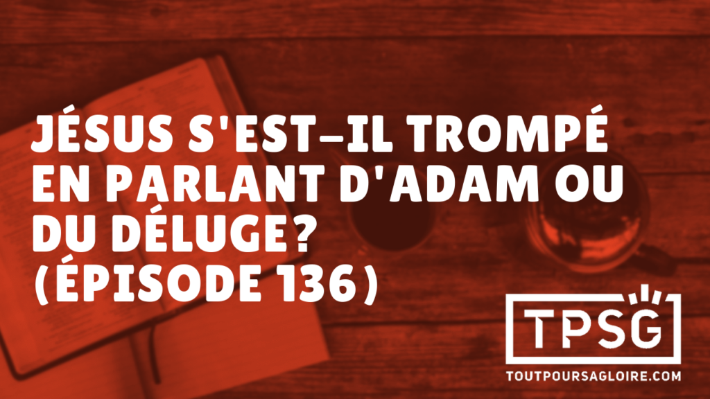 Jésus s’est-il trompé en parlant d’Adam ou du déluge ? (Épisode 136)