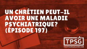 Un chrétien peut-il avoir une maladie psychiatrique ? (Épisode 197)