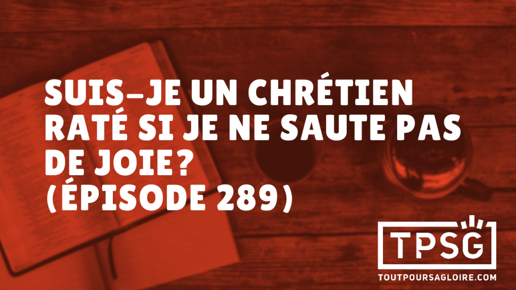 Suis-je un chrétien raté si je ne saute pas de joie ? (Épisode 289)
